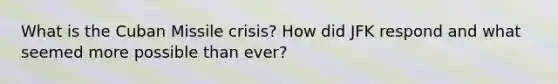 What is the Cuban Missile crisis? How did JFK respond and what seemed more possible than ever?