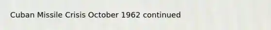 Cuban Missile Crisis October 1962 continued