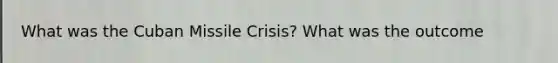 What was the Cuban Missile Crisis? What was the outcome