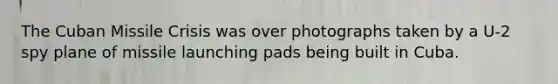 The Cuban Missile Crisis was over photographs taken by a U-2 spy plane of missile launching pads being built in Cuba.