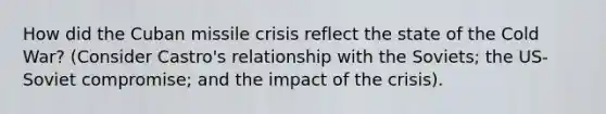 How did the Cuban missile crisis reflect the state of the Cold War? (Consider Castro's relationship with the Soviets; the US-Soviet compromise; and the impact of the crisis).