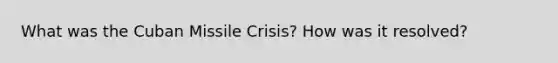 What was the Cuban Missile Crisis? How was it resolved?