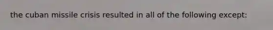 the cuban missile crisis resulted in all of the following except: