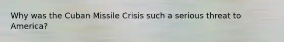 Why was the Cuban Missile Crisis such a serious threat to America?