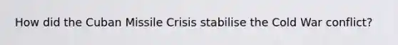 How did the Cuban Missile Crisis stabilise the Cold War conflict?