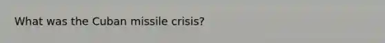 What was the Cuban missile crisis?