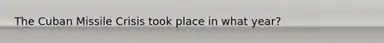 The Cuban Missile Crisis took place in what year?