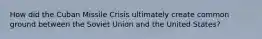 How did the Cuban Missile Crisis ultimately create common ground between the Soviet Union and the United States?