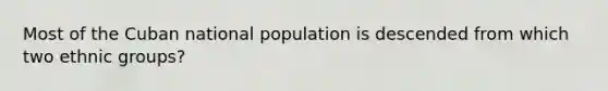 Most of the Cuban national population is descended from which two ethnic groups?