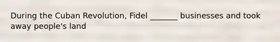 During the Cuban Revolution, Fidel _______ businesses and took away people's land