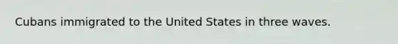 Cubans immigrated to the United States in three waves.