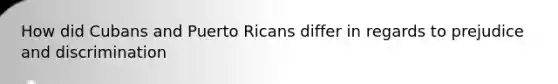 How did Cubans and Puerto Ricans differ in regards to prejudice and discrimination