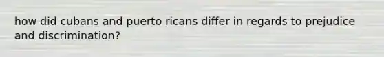 how did cubans and puerto ricans differ in regards to prejudice and discrimination?