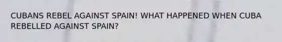CUBANS REBEL AGAINST SPAIN! WHAT HAPPENED WHEN CUBA REBELLED AGAINST SPAIN?
