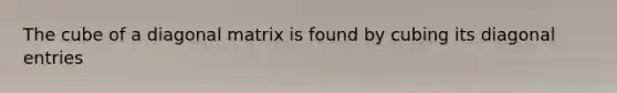 The cube of a diagonal matrix is found by cubing its diagonal entries