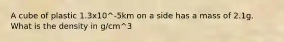 A cube of plastic 1.3x10^-5km on a side has a mass of 2.1g. What is the density in g/cm^3