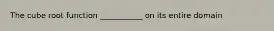 The cube root function ___________ on its entire domain