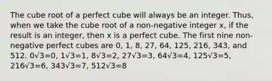 The cube root of a perfect cube will always be an integer. Thus, when we take the cube root of a non-negative integer x, if the result is an integer, then x is a perfect cube. The first nine non-negative perfect cubes are 0, 1, 8, 27, 64, 125, 216, 343, and 512. 0√3=0, 1√3=1, 8√3=2, 27√3=3, 64√3=4, 125√3=5, 216√3=6, 343√3=7, 512√3=8