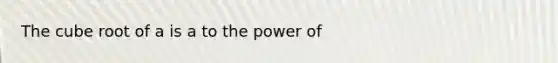 The cube root of a is a to the power of