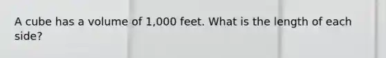 A cube has a volume of 1,000 feet. What is the length of each side?