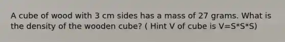 A cube of wood with 3 cm sides has a mass of 27 grams. What is the density of the wooden cube? ( Hint V of cube is V=S*S*S)