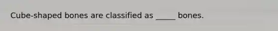 Cube-shaped bones are classified as _____ bones.
