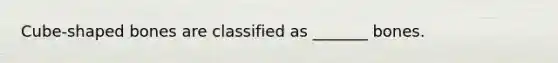 Cube-shaped bones are classified as _______ bones.