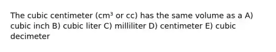 The cubic centimeter (cm³ or cc) has the same volume as a A) cubic inch B) cubic liter C) milliliter D) centimeter E) cubic decimeter