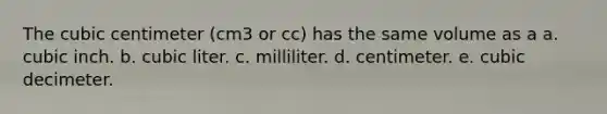 The cubic centimeter (cm3 or cc) has the same volume as a a. cubic inch. b. cubic liter. c. milliliter. d. centimeter. e. cubic decimeter.