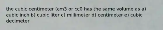 the cubic centimeter (cm3 or cc0 has the same volume as a) cubic inch b) cubic liter c) millimeter d) centimeter e) cubic decimeter