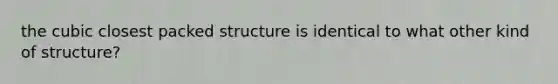 the cubic closest packed structure is identical to what other kind of structure?