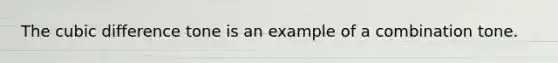 The cubic difference tone is an example of a combination tone.