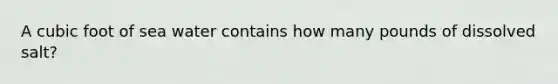 A cubic foot of sea water contains how many pounds of dissolved salt?