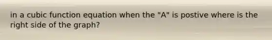 in a cubic function equation when the "A" is postive where is the right side of the graph?