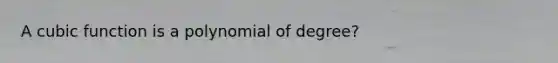 A cubic function is a polynomial of degree?