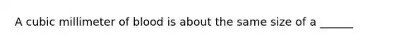 A cubic millimeter of blood is about the same size of a ______