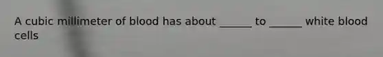 A cubic millimeter of blood has about ______ to ______ white blood cells