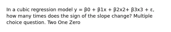 In a cubic regression model y = β0 + β1x + β2x2+ β3x3 + ε, how many times does the sign of the slope change? Multiple choice question. Two One Zero