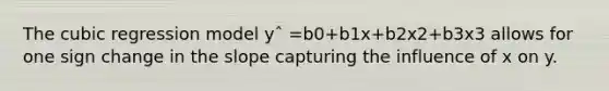 The cubic regression model yˆ =b0+b1x+b2x2+b3x3 allows for one sign change in the slope capturing the influence of x on y.