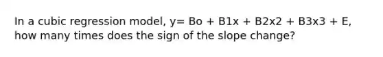 In a cubic regression model, y= Bo + B1x + B2x2 + B3x3 + E, how many times does the sign of the slope change?