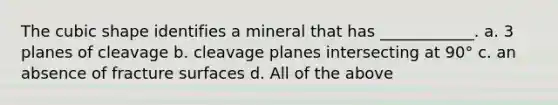 The cubic shape identifies a mineral that has ____________. a. 3 planes of cleavage b. cleavage planes intersecting at 90° c. an absence of fracture surfaces d. All of the above