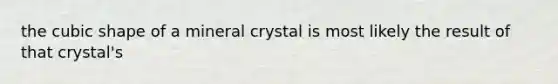 the cubic shape of a mineral crystal is most likely the result of that crystal's