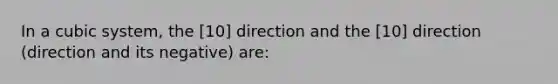 In a cubic system, the [10] direction and the [10] direction (direction and its negative) are: