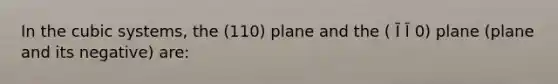 In the cubic systems, the (110) plane and the ( Ī Ī 0) plane (plane and its negative) are: