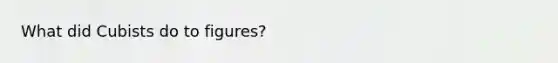 What did Cubists do to figures?
