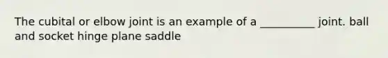 The cubital or elbow joint is an example of a __________ joint. ball and socket hinge plane saddle