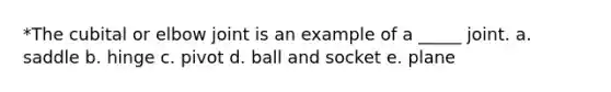 *The cubital or elbow joint is an example of a _____ joint. a. saddle b. hinge c. pivot d. ball and socket e. plane