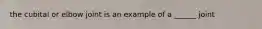 the cubital or elbow joint is an example of a ______ joint