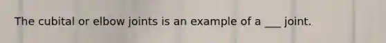 The cubital or elbow joints is an example of a ___ joint.