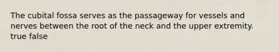 The cubital fossa serves as the passageway for vessels and nerves between the root of the neck and the upper extremity. true false